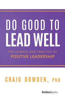 Do Good to Lead Well: The Science and Practice of Positive Leadership by Craig Dowden