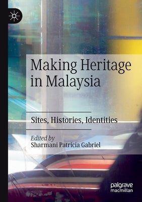 Making Heritage in Malaysia: Sites, Histories, Identities by Gabriel, Sharmani Patricia