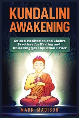 Kundalini Awakening: Guided Meditation and Chakra Practices for Healing and Unlocking Your Spiritual Power by Madison, Mark