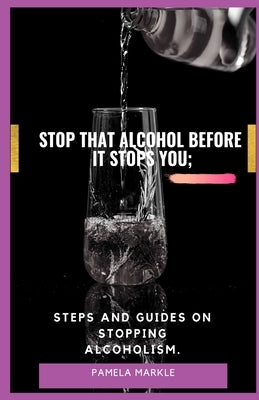 Stop That Alcohol Before It Stops You;: Steps and Guides on Stopping Alcoholism. by Markle, Pamela