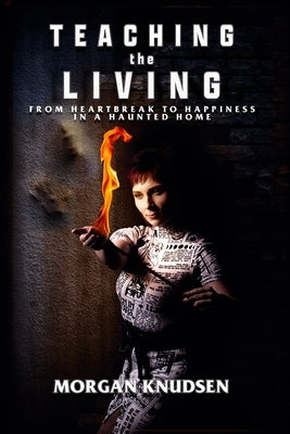 Teaching the Living: From Heartbreak to Happiness in a Haunted Home by Knudsen, Morgan