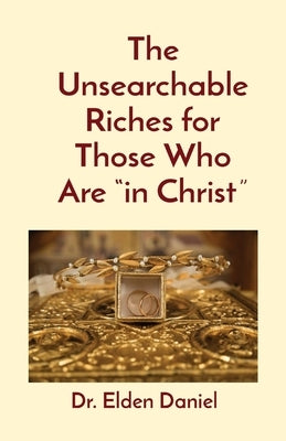 The Unsearchable Riches for Those Who Are in Christ by Daniel, Elden