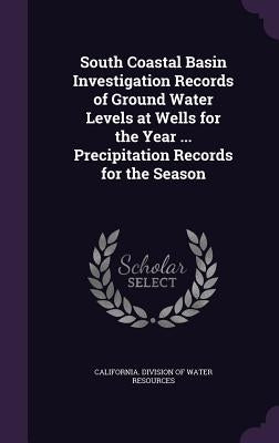 South Coastal Basin Investigation Records of Ground Water Levels at Wells for the Year ... Precipitation Records for the Season by California Division of Water Resources