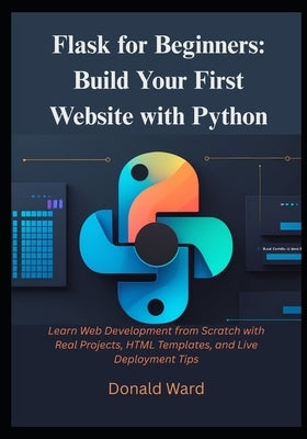 Flask for Beginners: Build Your First Website with Python: Learn Web Development from Scratch with Real Projects, HTML Templates, and Live Deployment by Ward, Donald