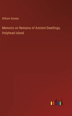 Memoirs on Remains of Ancient Dwellings, Holyhead Island by Stanley, William