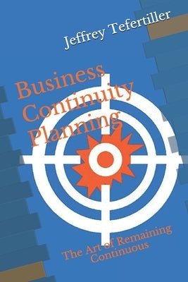 Business Continuity Planning: The Art of Remaining Continuous by Tefertiller, Jeffrey