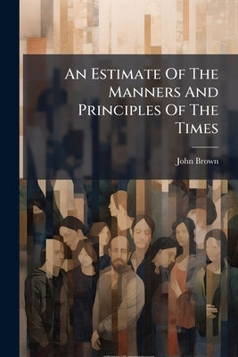 An Estimate Of The Manners And Principles Of The Times: By John Brown, D.d. Author Of Essays On The Characteristics, &c. [three Lines Of Latin Verse] by Brown, John