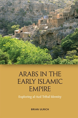 Arabs in the Early Islamic Empire: Exploring Al-Azd Tribal Identity by Ulrich, Brian