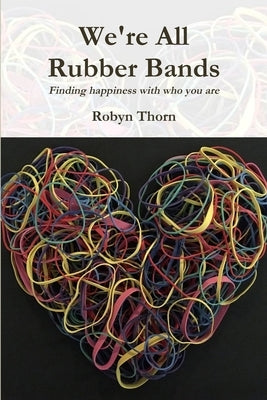 We're All Rubber Bands: Finding happiness with who you are by Thorn, Robyn