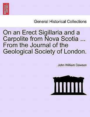 On an Erect Sigillaria and a Carpolite from Nova Scotia ... from the Journal of the Geological Society of London. by Dawson, John William