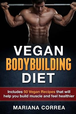 VEGAN BODYBUILDING Diet: Includes 50 Vegan Recipes that will help you build muscle and feel healthier by Correa, Mariana