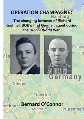 Operation CHAMPAGNE: The changing fortunes of Richard Kuehnel, SOE's first German agent during the Second World War by O'Connor, Bernard