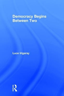Democracy Begins Between Two by Irigaray, Luce