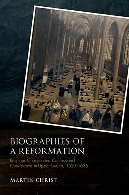 Biographies of a Reformation: Religious Change and Confessional Coexistence in Upper Lusatia, C. 1520-1635 by Christ, Martin