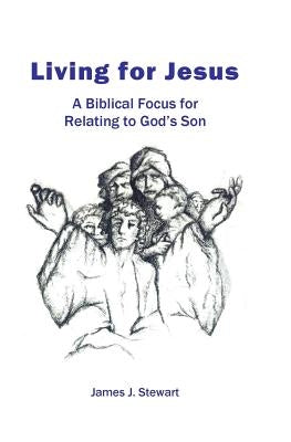Living for Jesus: A Biblical Focus for Relating to God's Son by Stewart, James J.