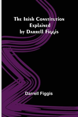 The Irish Constitution; Explained by Darrell Figgis by Figgis, Darrell