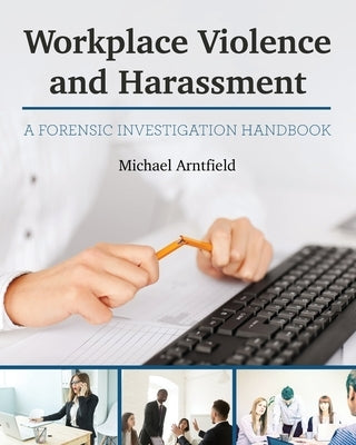 Workplace Violence and Harassment: A Forensic Investigation Handbook by Arntfield, Michael