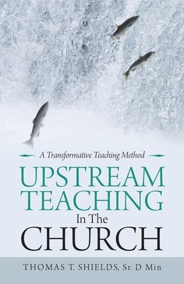 Upstream Teaching in the Church: A Transformative Teaching Method by Shields D. Min, Thomas T., Sr.
