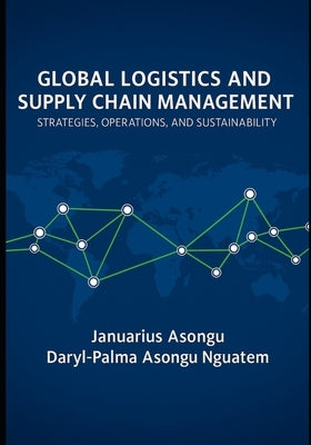 Global Logistics & Supply Chain Management: Strategies, Operations, and Sustainability by Nguatem, Daryl-Palma Asongu