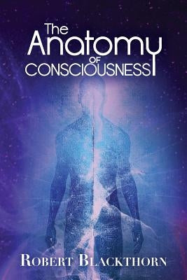 The Anatomy of Consciousness by Blackthorn, Robert