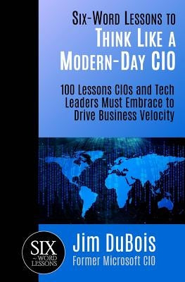 Six-Word Lessons to Think Like a Modern-Day CIO: 100 Lessons CIOs and Tech Leaders Must Embrace to Drive Business Velocity by DuBois, Jim