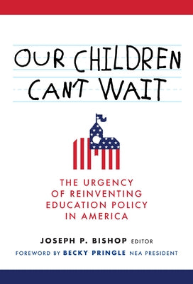 Our Children Can't Wait: The Urgency of Reinventing Education Policy in America by Bishop, Joseph P.
