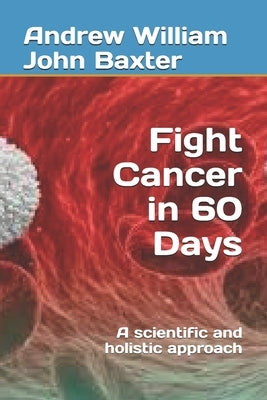 Fight Cancer in 60 Days: A scientific and holistic approach by Baxter, Andrew William John