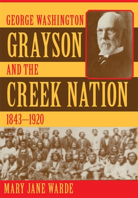 George Washington Grayson and the Creek Nation, 1843-1920 by Warde, Mary Jane