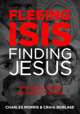 Fleeing Isis, Finding Jesus--Itpe: The Real Story of God at Work by Morris, Charles