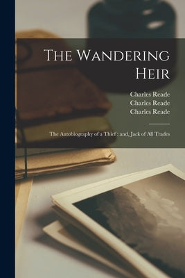 The Wandering Heir: The Autobiography of a Thief: and, Jack of All Trades by Reade, Charles 1814-1884