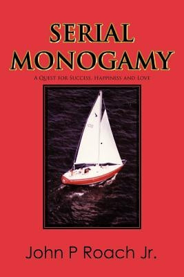 Serial Monogamy: A Quest for Success, Happiness and Love by Roach, John P., Jr.