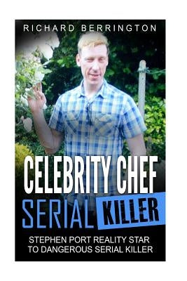 Celebrity Chef Serial Killer: Stephen Port Reality Star to Dangerous Serial Killer by Berrington, Richard