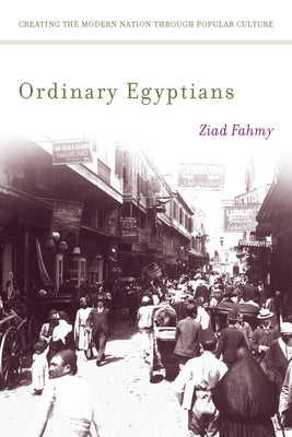 Ordinary Egyptians: Creating the Modern Nation Through Popular Culture by Fahmy, Ziad