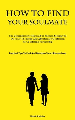 How To Find Your Soulmate: The Comprehensive Manual For Women Seeking To Discover The Ideal, And Affectionate Gentleman For A Lifelong Partnership (Pr by Schilcher, Detlef