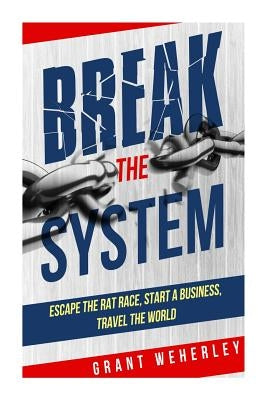 Break the System: Escape the Rat Race, Start a Business, Travel the World by Weherley, Grant