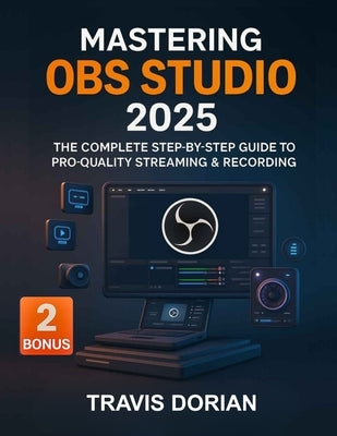 Mastering OBS Studio 2025: The Complete Step-by-Step Guide to Pro-Quality Streaming & Recording by Dorian, Travis