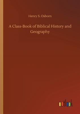 A Class-Book of Biblical History and Geography by Osborn, Henry S.