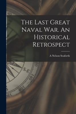 The Last Great Naval war. An Historical Retrospect by Seaforth, A. Nelson