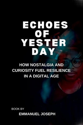 Echoes of Yesterday, How Nostalgia and Curiosity Fuel Resilience in a Digital Age by Joseph, Emmanuel