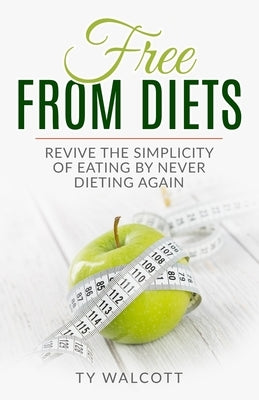 Free From Diets: Revive the Simplicity of Eating by Never Dieting Again by Walcott, Ty
