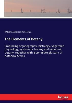 The Elements of Botany: Embracing organography, histology, vegetable physiology, systematic botany and economic botany, together with a complete gloss by Kellerman, William Ashbrook