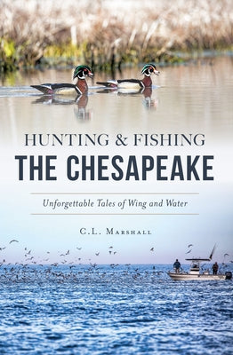 Hunting and Fishing the Chesapeake: Unforgettable Tales of Wing and Water by Marshall, C. L.