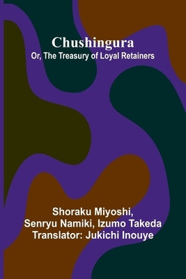 Chushingura; Or, The Treasury Of Loyal Retainers by Miyoshi, Shoraku