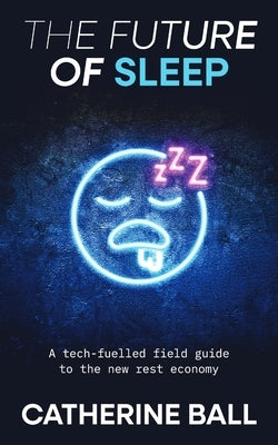The Future Of Sleep: A tech-fuelled field guide to the new rest economy by Ball, Catherine