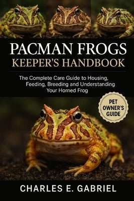 Pacman Frogs Keeper's Handbook: The Complete Care Guide to Housing, Feeding, Breeding and Understanding Your Horned Frog by E. Gabriel, Charles