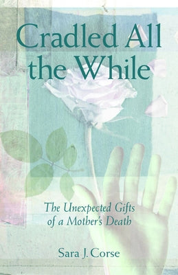 Cradled All the While: The Unexpected Gifts of a Mother's Death by Corse, Sara J.