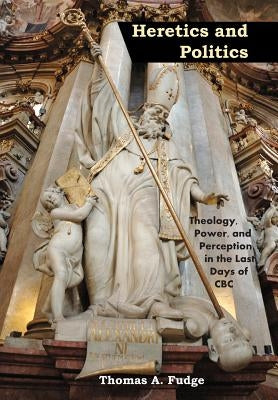 Heretics and Politics Theology, Power, and Perception in the Last Days of CBC by Fudge, Thomas A.