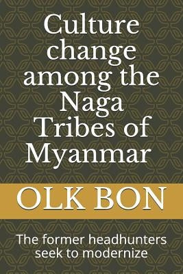 Culture change among the Naga Tribes of Myanmar: The former headhunters seek to modernize by Bon, Olk