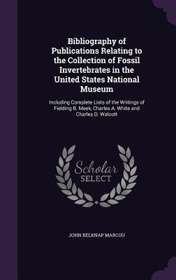 Bibliography of Publications Relating to the Collection of Fossil Invertebrates in the United States National Museum: Including Complete Lists of the by Marcou, John Belknap