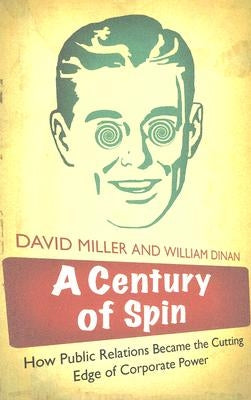 A Century of Spin: How Public Relations Became the Cutting Edge of Corporate Power by Miller, David